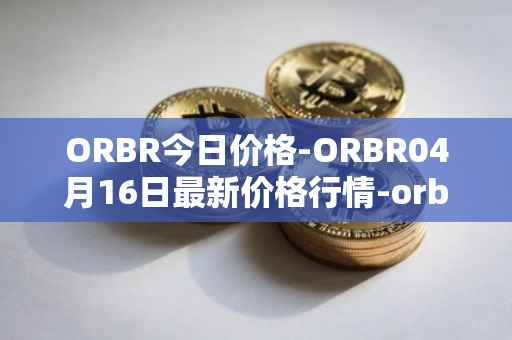 ORBR今日价格-ORBR04月16日最新价格行情-orbler最新走势消息