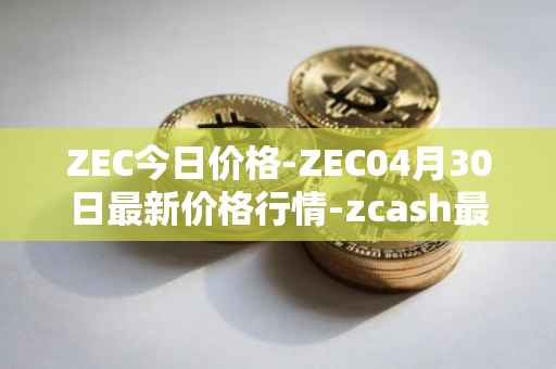 ZEC今日价格-ZEC04月30日最新价格行情-zcash最新走势消息