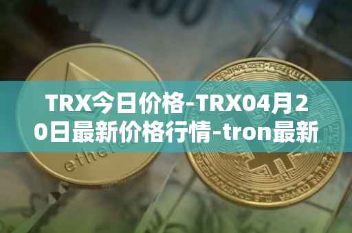 TRX今日价格-TRX04月20日最新价格行情-tron最新走势消息