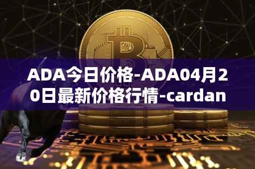 ADA今日价格-ADA04月20日最新价格行情-cardano最新走势消息