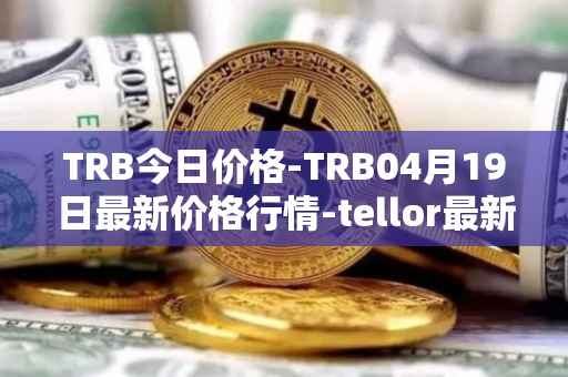 TRB今日价格-TRB04月19日最新价格行情-tellor最新走势消息