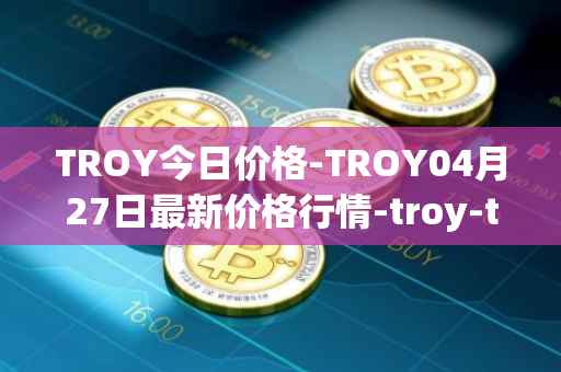 TROY今日价格-TROY04月27日最新价格行情-troy-trade最新走势消息