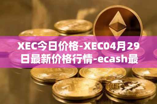 XEC今日价格-XEC04月29日最新价格行情-ecash最新走势消息