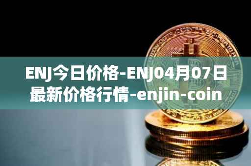 ENJ今日价格-ENJ04月07日最新价格行情-enjin-coin最新走势消息