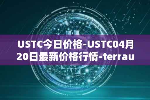 USTC今日价格-USTC04月20日最新价格行情-terrausd最新走势消息