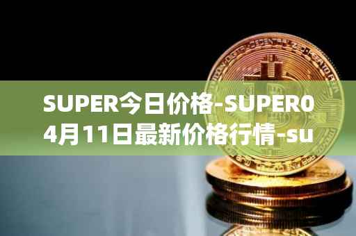 SUPER今日价格-SUPER04月11日最新价格行情-superfarm最新走势消息