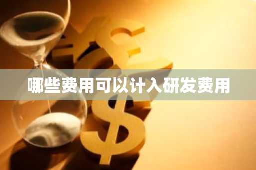 哪些费用可以计入研发费用