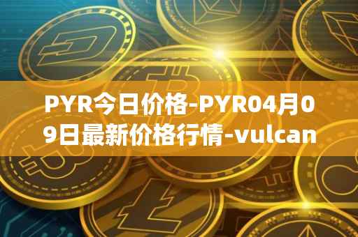 PYR今日价格-PYR04月09日最新价格行情-vulcan-forged最新走势消息