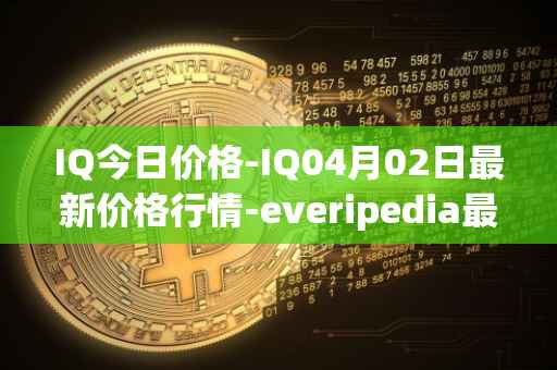 IQ今日价格-IQ04月02日最新价格行情-everipedia最新走势消息