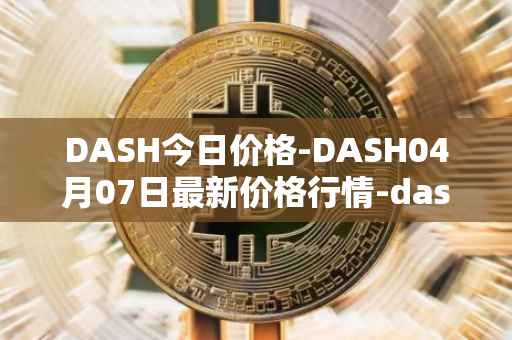 DASH今日价格-DASH04月07日最新价格行情-dash最新走势消息