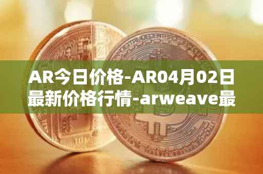AR今日价格-AR04月02日最新价格行情-arweave最新走势消息