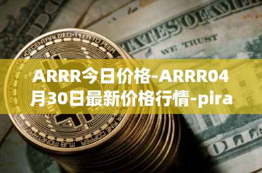 ARRR今日价格-ARRR04月30日最新价格行情-pirate-chain最新走势消息