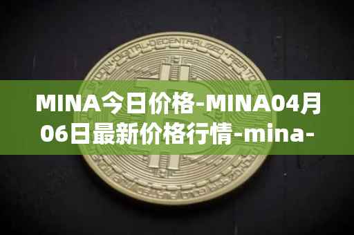 MINA今日价格-MINA04月06日最新价格行情-mina-protocoliou最新走势消息