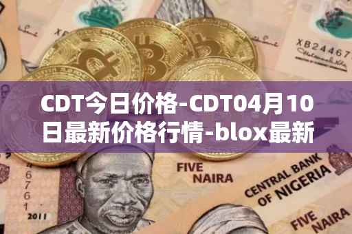 CDT今日价格-CDT04月10日最新价格行情-blox最新走势消息