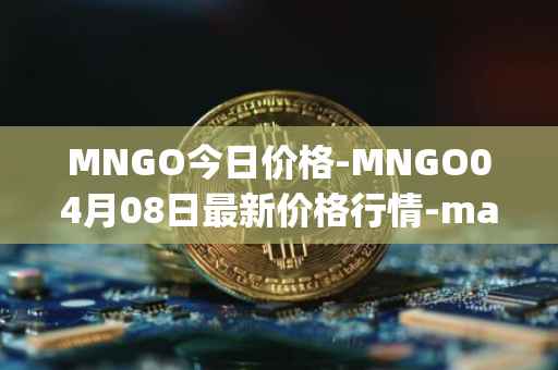 MNGO今日价格-MNGO04月08日最新价格行情-mango-markets最新走势消息