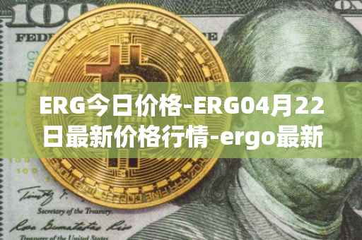 ERG今日价格-ERG04月22日最新价格行情-ergo最新走势消息