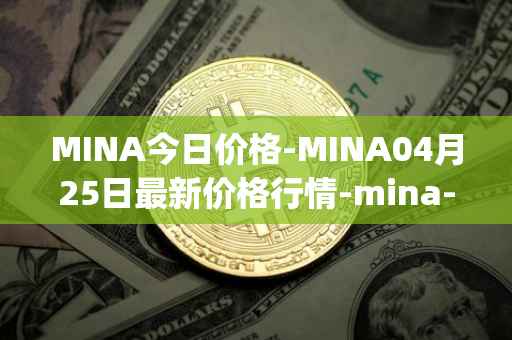 MINA今日价格-MINA04月25日最新价格行情-mina-protocoliou最新走势消息