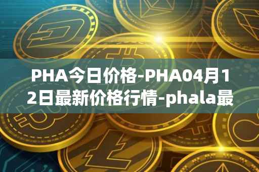 PHA今日价格-PHA04月12日最新价格行情-phala最新走势消息