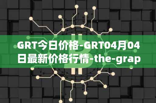 GRT今日价格-GRT04月04日最新价格行情-the-graph最新走势消息