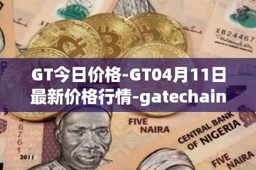 GT今日价格-GT04月11日最新价格行情-gatechain最新走势消息