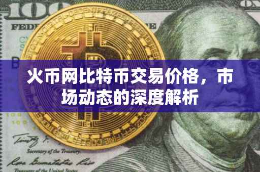 火币网比特币交易价格，市场动态的深度解析