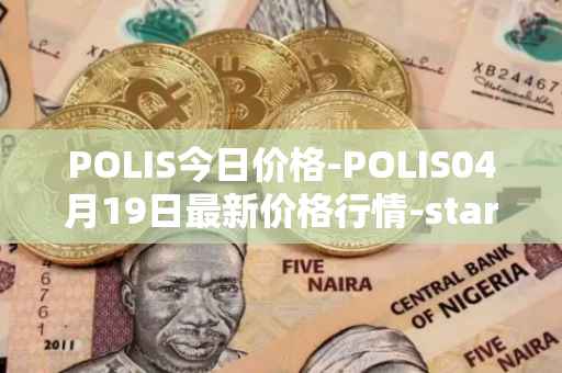 POLIS今日价格-POLIS04月19日最新价格行情-star-atlas-dao最新走势消息
