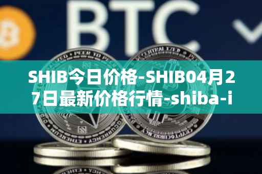 SHIB今日价格-SHIB04月27日最新价格行情-shiba-inu最新走势消息