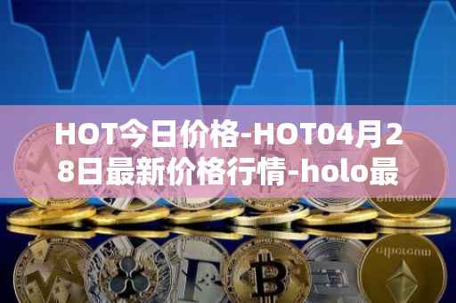 HOT今日价格-HOT04月28日最新价格行情-holo最新走势消息