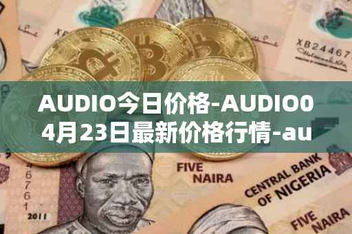AUDIO今日价格-AUDIO04月23日最新价格行情-audius最新走势消息