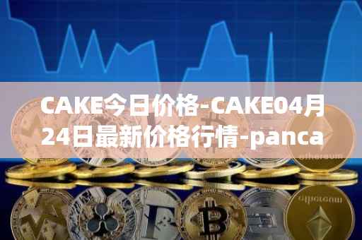 CAKE今日价格-CAKE04月24日最新价格行情-pancakeswap最新走势消息