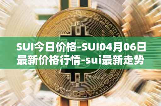 SUI今日价格-SUI04月06日最新价格行情-sui最新走势消息