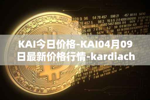 KAI今日价格-KAI04月09日最新价格行情-kardiachain最新走势消息