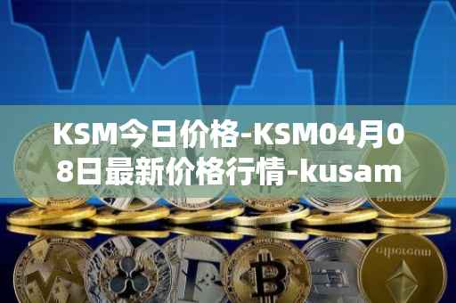 KSM今日价格-KSM04月08日最新价格行情-kusama最新走势消息
