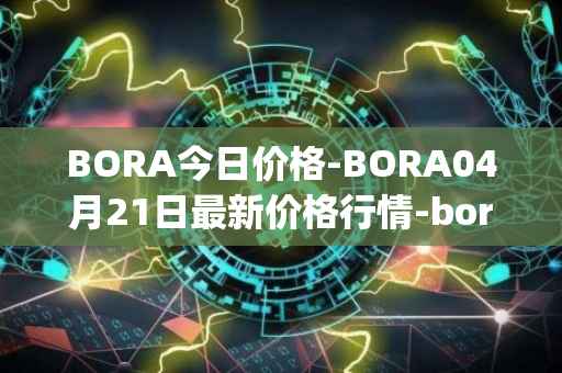 BORA今日价格-BORA04月21日最新价格行情-bora-ecosystem最新走势消息