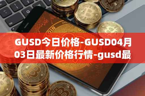 GUSD今日价格-GUSD04月03日最新价格行情-gusd最新走势消息