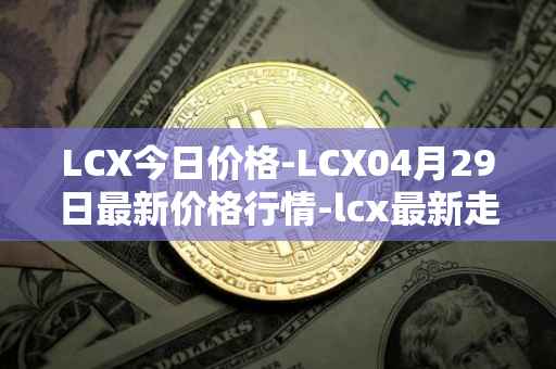LCX今日价格-LCX04月29日最新价格行情-lcx最新走势消息