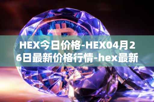 HEX今日价格-HEX04月26日最新价格行情-hex最新走势消息