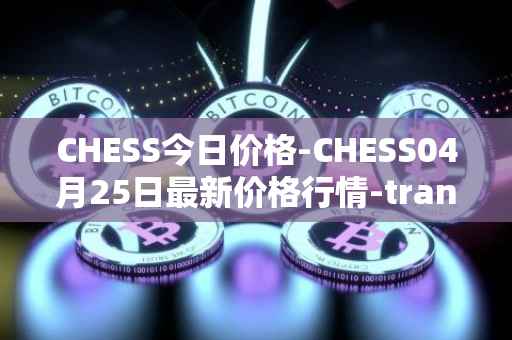 CHESS今日价格-CHESS04月25日最新价格行情-tranchess最新走势消息
