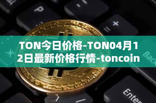 TON今日价格-TON04月12日最新价格行情-toncoin最新走势消息