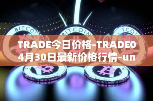 TRADE今日价格-TRADE04月30日最新价格行情-unitrade最新走势消息