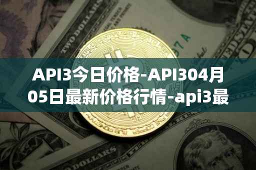 API3今日价格-API304月05日最新价格行情-api3最新走势消息