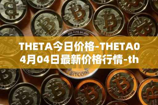 THETA今日价格-THETA04月04日最新价格行情-theta-token最新走势消息