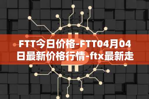 FTT今日价格-FTT04月04日最新价格行情-ftx最新走势消息