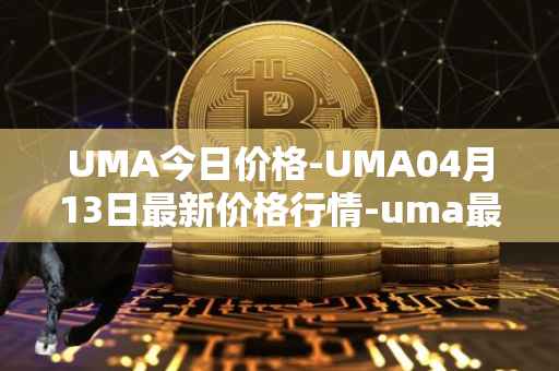 UMA今日价格-UMA04月13日最新价格行情-uma最新走势消息
