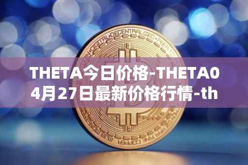 THETA今日价格-THETA04月27日最新价格行情-theta-token最新走势消息