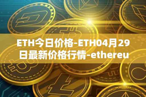 ETH今日价格-ETH04月29日最新价格行情-ethereum最新走势消息