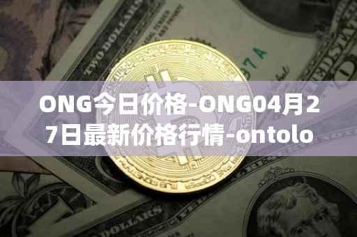 ONG今日价格-ONG04月27日最新价格行情-ontology-gas最新走势消息