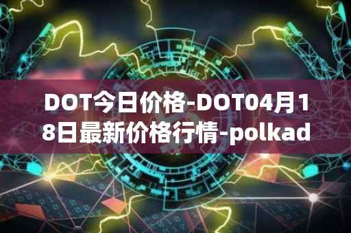 DOT今日价格-DOT04月18日最新价格行情-polkadot-new最新走势消息
