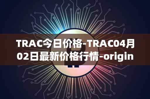 TRAC今日价格-TRAC04月02日最新价格行情-origintrail最新走势消息