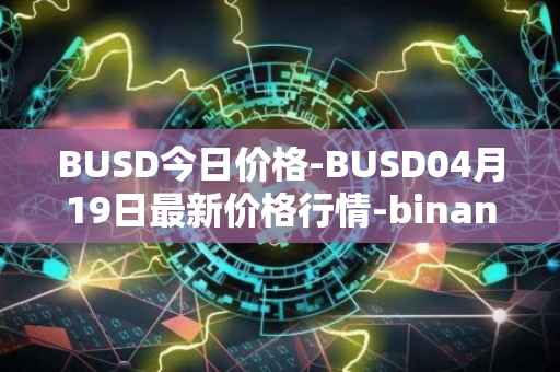 BUSD今日价格-BUSD04月19日最新价格行情-binance-usd最新走势消息